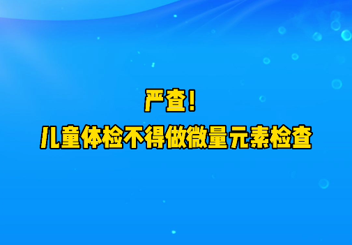 短視頻丨嚴(yán)查！兒童體檢不得做微量元素檢查