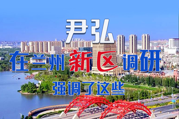 【甘快看·圖解】尹弘書記在蘭州新區(qū)調(diào)研時強(qiáng)調(diào)了這些！