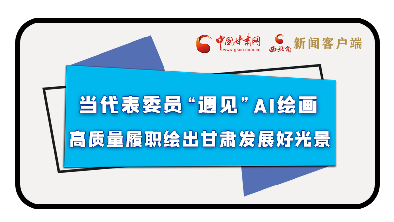 當(dāng)代表委員“遇見”AI繪畫，高質(zhì)量履職繪出甘肅發(fā)展好光景