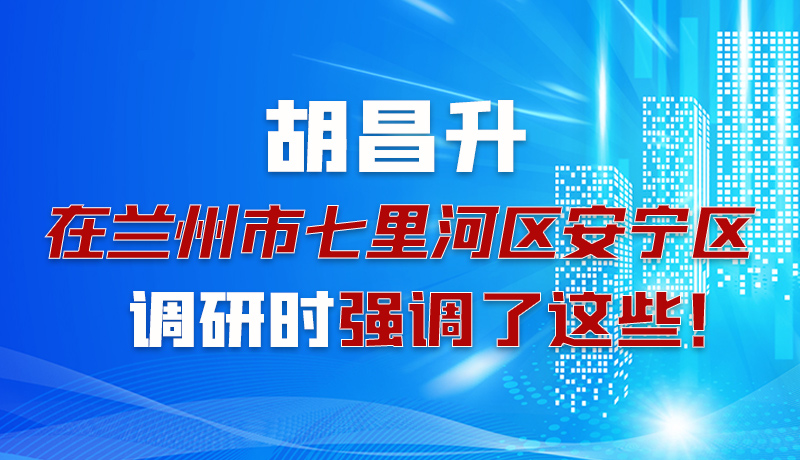 圖解|胡昌升在蘭州市七里河區(qū)安寧區(qū)調(diào)研時(shí)強(qiáng)調(diào)了這些！