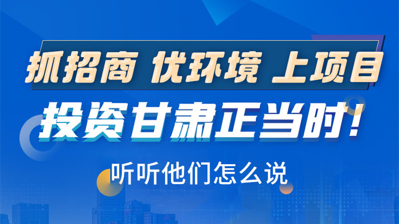 長圖|抓招商 優(yōu)環(huán)境 上項目 投資甘肅正當時！聽聽他們怎么說