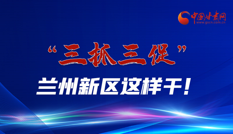 圖解|“三抓三促”蘭州新區(qū)這樣干！