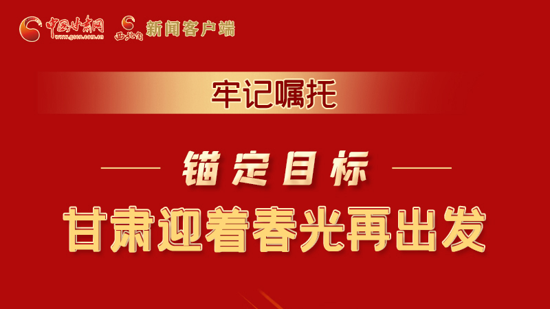 圖解|牢記囑托，錨定目標，甘肅迎著春光再出發(fā)！