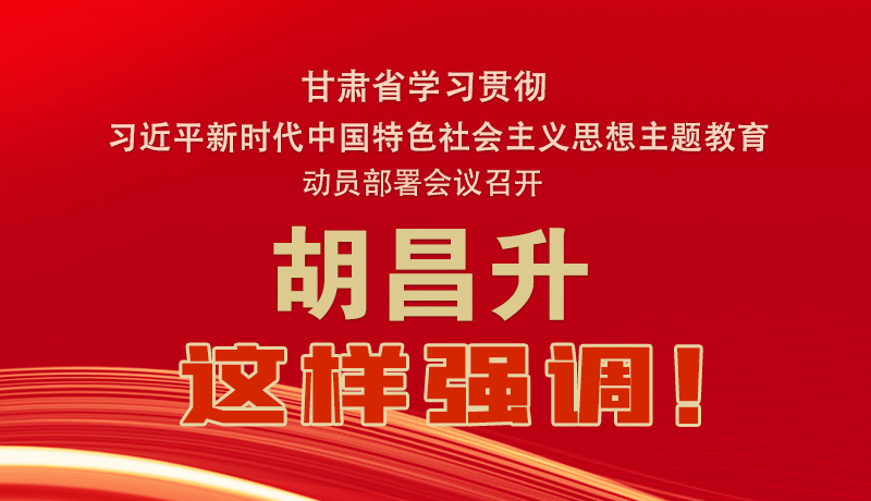 圖解|甘肅省學(xué)習(xí)貫徹習(xí)近平新時代中國特色社會主義思想主題教育動員部署會議召開 胡昌升這樣強調(diào)！