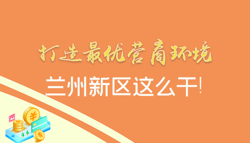 【甘快看】圖解|打造最優(yōu)營商環(huán)境 蘭州新區(qū)這么干！