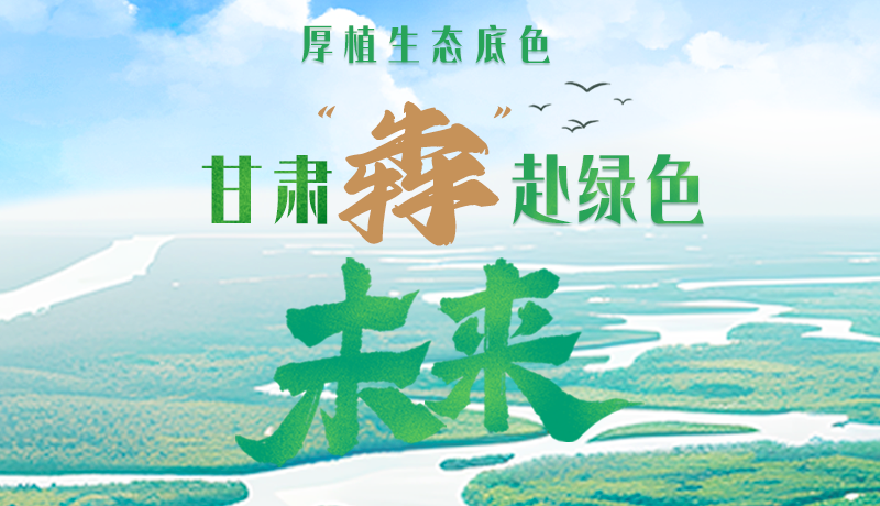【甘快看】長圖|厚植生態(tài)底色，甘肅“犇”赴綠色未來